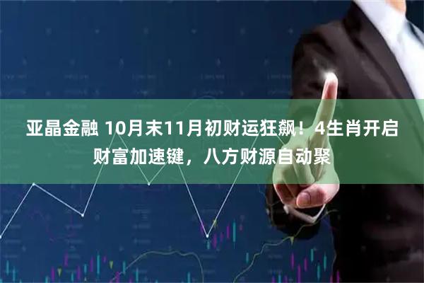 亚晶金融 10月末11月初财运狂飙！4生肖开启财富加速键，八方财源自动聚