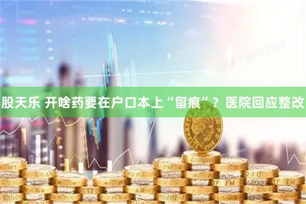 股天乐 开啥药要在户口本上“留痕”？医院回应整改
