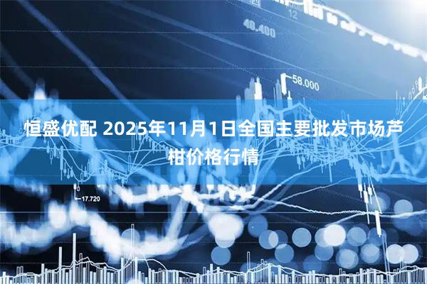 恒盛优配 2025年11月1日全国主要批发市场芦柑价格行情