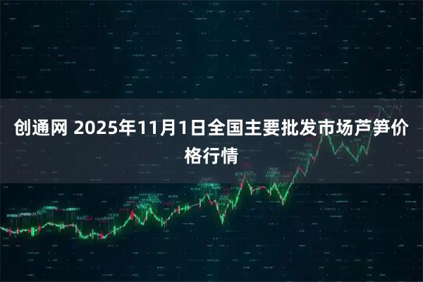 创通网 2025年11月1日全国主要批发市场芦笋价格行情