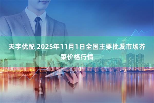 天宇优配 2025年11月1日全国主要批发市场芥菜价格行情