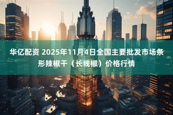 华亿配资 2025年11月4日全国主要批发市场条形辣椒干（长线椒）价格行情