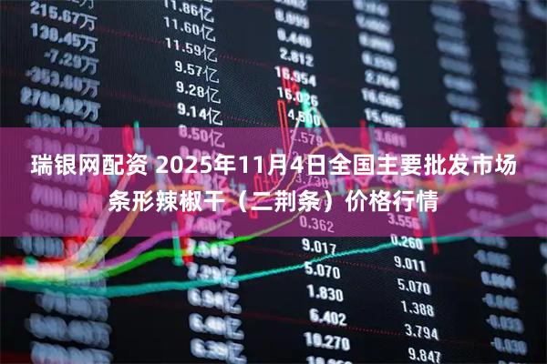 瑞银网配资 2025年11月4日全国主要批发市场条形辣椒干（二荆条）价格行情
