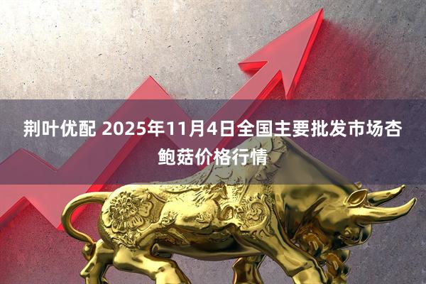 荆叶优配 2025年11月4日全国主要批发市场杏鲍菇价格行情