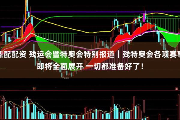 鼎配配资 残运会暨特奥会特别报道｜残特奥会各项赛事即将全面展开 一切都准备好了！