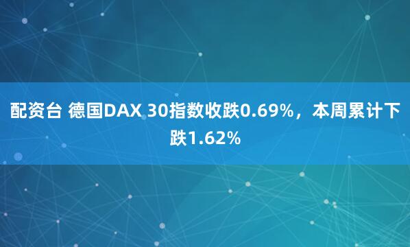 配资台 德国DAX 30指数收跌0.69%，本周累计下跌1.62%