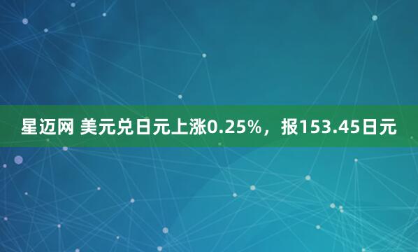 星迈网 美元兑日元上涨0.25%，报153.45日元