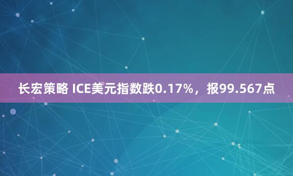 长宏策略 ICE美元指数跌0.17%，报99.567点