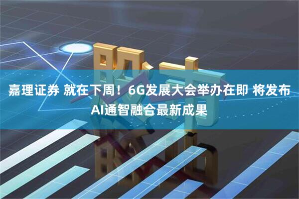 嘉理证券 就在下周！6G发展大会举办在即 将发布AI通智融合最新成果