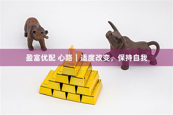 盈富优配 心路｜适度改变，保持自我