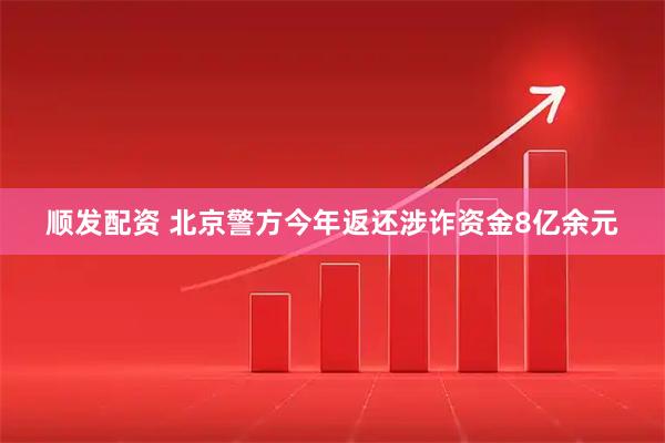 顺发配资 北京警方今年返还涉诈资金8亿余元