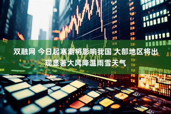 双融网 今日起寒潮将影响我国 大部地区将出现显著大风降温雨雪天气
