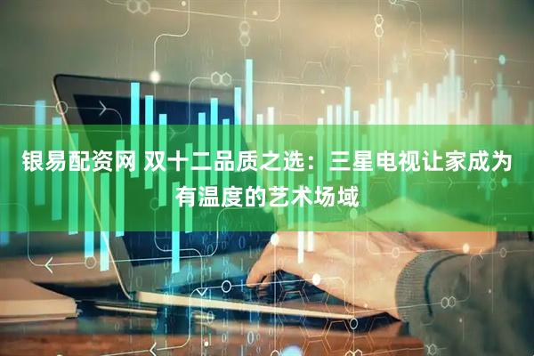银易配资网 双十二品质之选：三星电视让家成为有温度的艺术场域