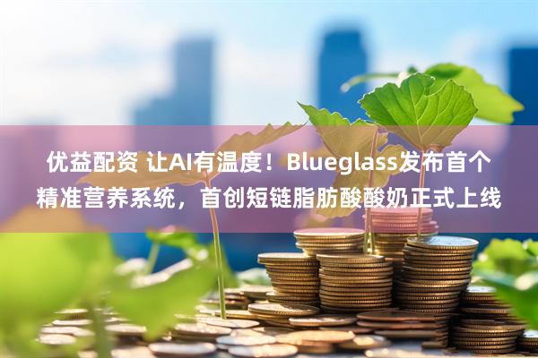 优益配资 让AI有温度！Blueglass发布首个精准营养系统，首创短链脂肪酸酸奶正式上线