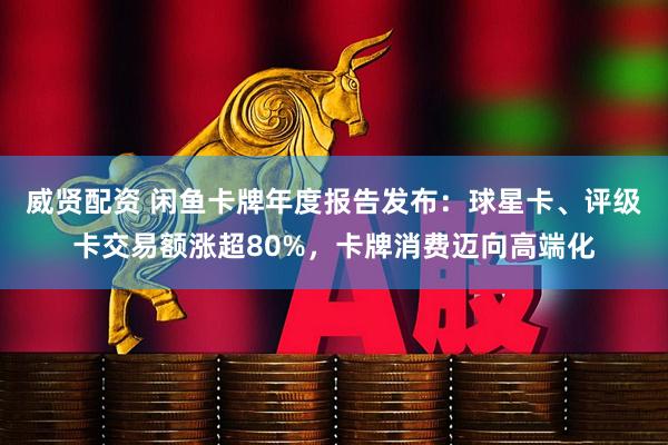 威贤配资 闲鱼卡牌年度报告发布：球星卡、评级卡交易额涨超80%，卡牌消费迈向高端化