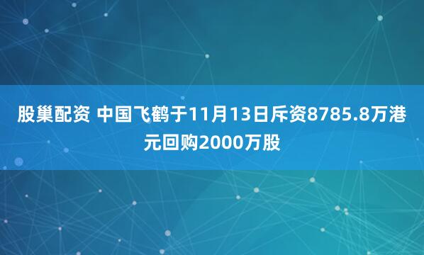 股巢配资 中国飞鹤于11月13日斥资8785.8万港元回购2000万股