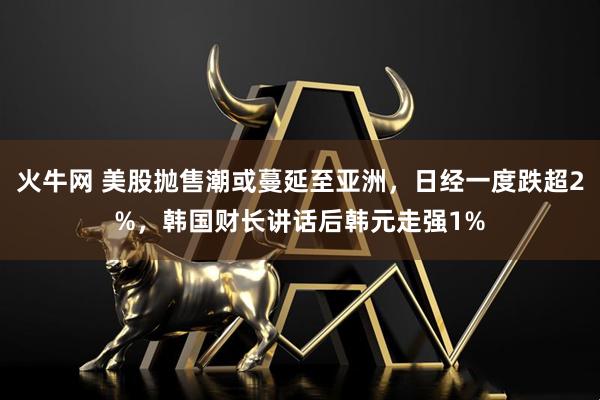火牛网 美股抛售潮或蔓延至亚洲，日经一度跌超2%，韩国财长讲话后韩元走强1%