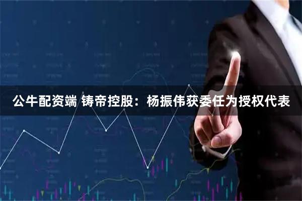 公牛配资端 铸帝控股：杨振伟获委任为授权代表