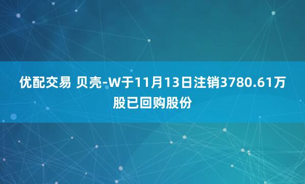 优配交易 贝壳-W于11月13日注销3780.61万股已回购股份