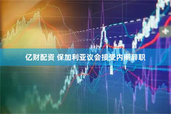 亿财配资 保加利亚议会接受内阁辞职