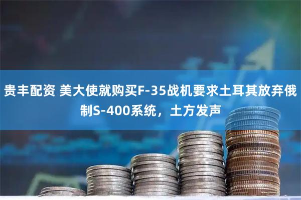贵丰配资 美大使就购买F-35战机要求土耳其放弃俄制S-400系统，土方发声