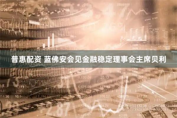 普惠配资 蓝佛安会见金融稳定理事会主席贝利