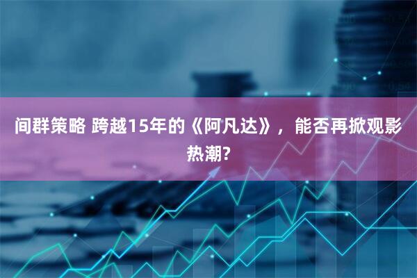 间群策略 跨越15年的《阿凡达》，能否再掀观影热潮?