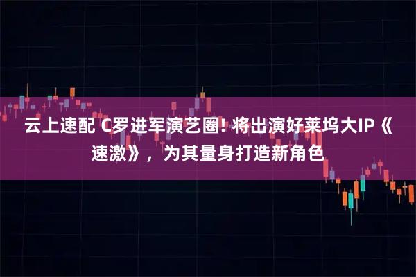 云上速配 C罗进军演艺圈! 将出演好莱坞大IP《速激》，为其量身打造新角色