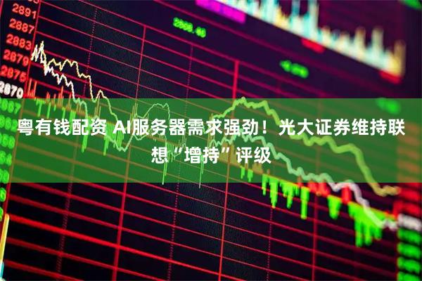 粤有钱配资 AI服务器需求强劲！光大证券维持联想“增持”评级