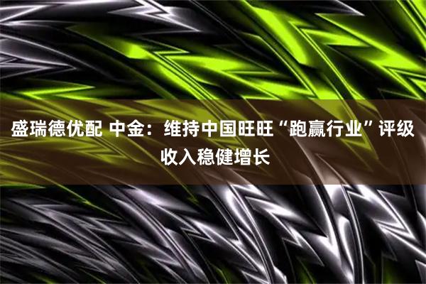 盛瑞德优配 中金：维持中国旺旺“跑赢行业”评级 收入稳健增长