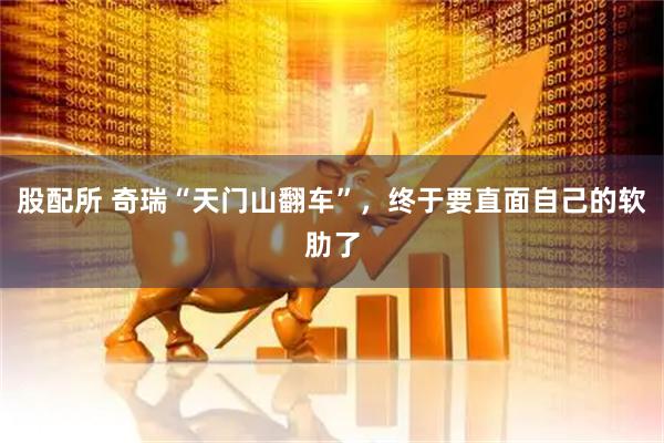 股配所 奇瑞“天门山翻车”，终于要直面自己的软肋了