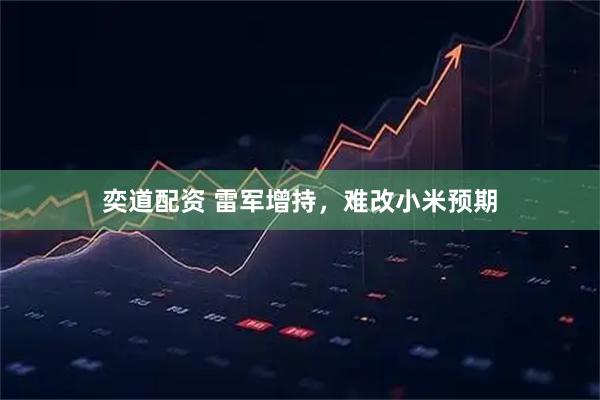 奕道配资 雷军增持，难改小米预期