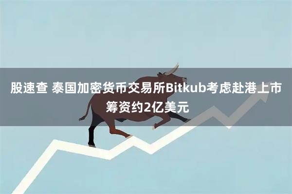 股速查 泰国加密货币交易所Bitkub考虑赴港上市 筹资约2亿美元