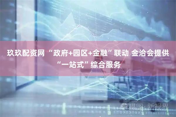 玖玖配资网 “政府+园区+金融”联动 金洽会提供“一站式”综合服务