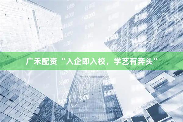 广禾配资 “入企即入校，学艺有奔头”