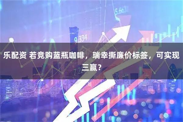 乐配资 若竞购蓝瓶咖啡，瑞幸撕廉价标签，可实现三赢？