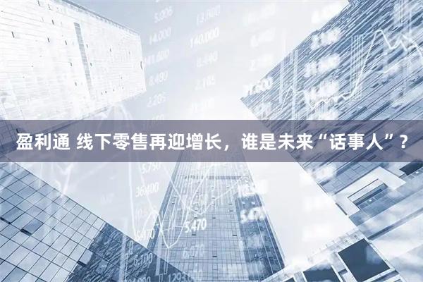 盈利通 线下零售再迎增长，谁是未来“话事人”？