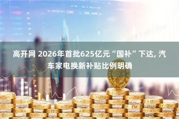 高开网 2026年首批625亿元“国补”下达, 汽车家电换新补贴比例明确