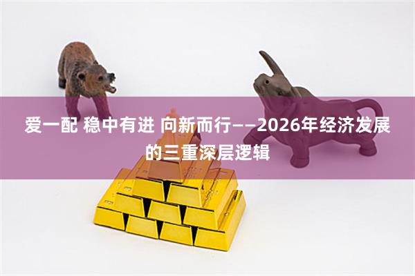 爱一配 稳中有进 向新而行——2026年经济发展的三重深层逻辑