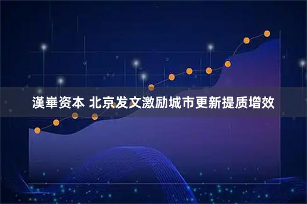漢崋资本 北京发文激励城市更新提质增效