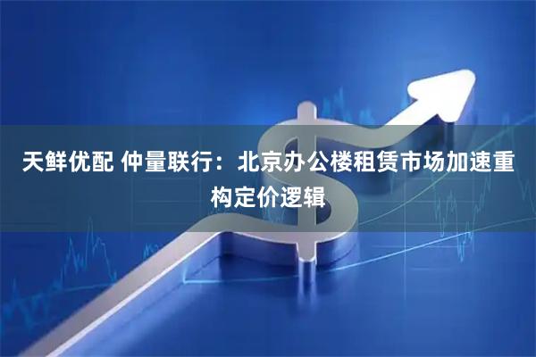 天鲜优配 仲量联行：北京办公楼租赁市场加速重构定价逻辑