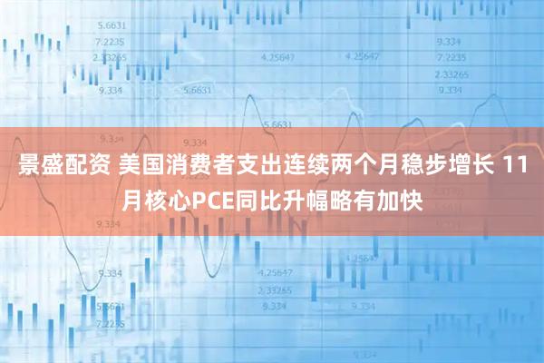 景盛配资 美国消费者支出连续两个月稳步增长 11月核心PCE同比升幅略有加快