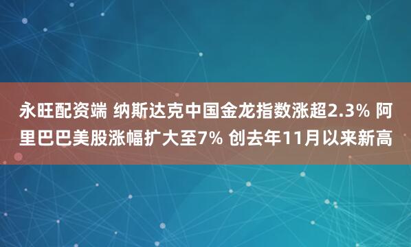 永旺配资端 纳斯达克中国金龙指数涨超2.3% 阿里巴巴美股涨幅扩大至7% 创去年11月以来新高