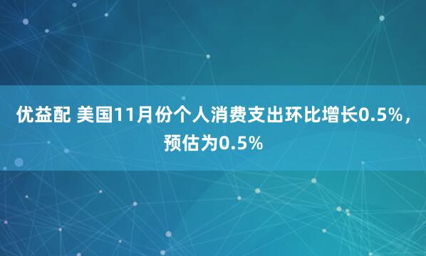 优益配 美国11月份个人消费支出环比增长0.5%，预估为0.5%