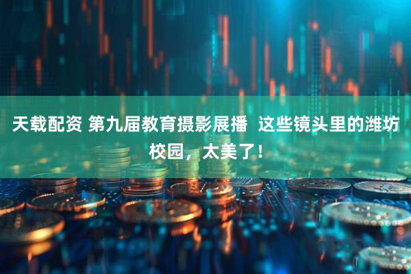 天载配资 第九届教育摄影展播  这些镜头里的潍坊校园，太美了！