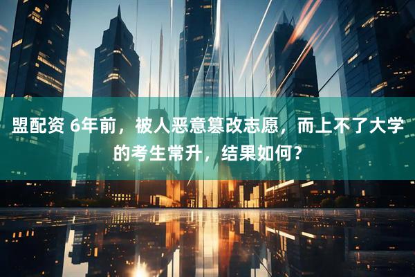 盟配资 6年前，被人恶意篡改志愿，而上不了大学的考生常升，结果如何？