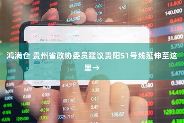 鸿满仓 贵州省政协委员建议贵阳S1号线延伸至这里→