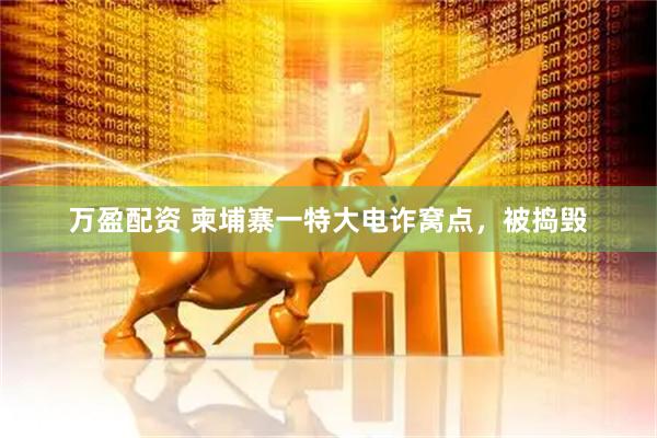 万盈配资 柬埔寨一特大电诈窝点，被捣毁