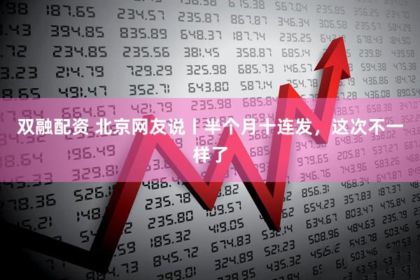 双融配资 北京网友说丨半个月十连发，这次不一样了