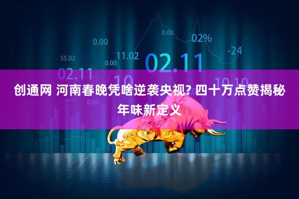 创通网 河南春晚凭啥逆袭央视? 四十万点赞揭秘年味新定义